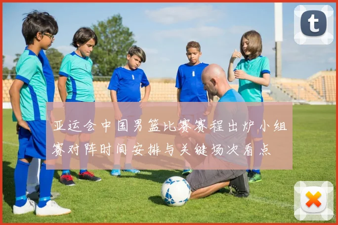 亚运会中国男篮比赛赛程出炉小组赛对阵时间安排与关键场次看点