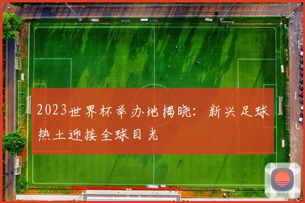 2023世界杯举办地揭晓:新兴足球热土迎接全球目光