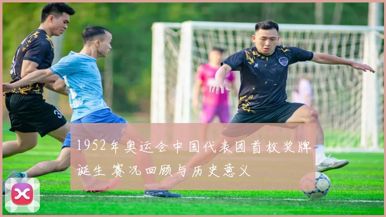 1952年奥运会中国代表团首枚奖牌诞生 赛况回顾与历史意义