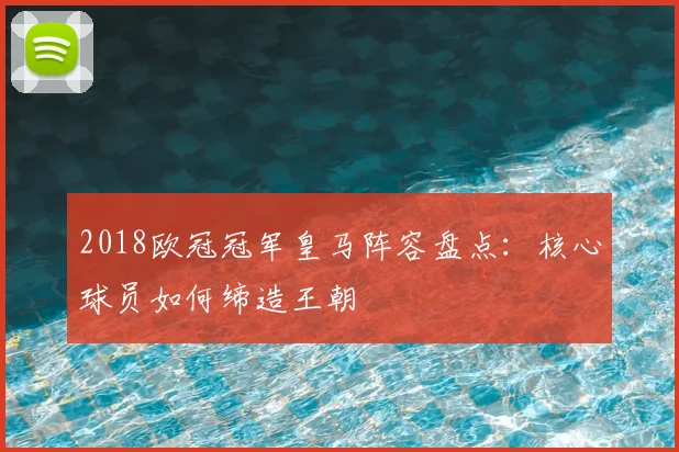 2018欧冠冠军皇马阵容盘点:核心球员如何缔造王朝