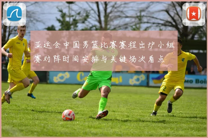 亚运会中国男篮比赛赛程出炉小组赛对阵时间安排与关键场次看点