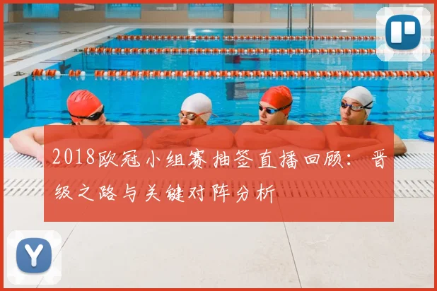 2018欧冠小组赛抽签直播回顾:晋级之路与关键对阵分析