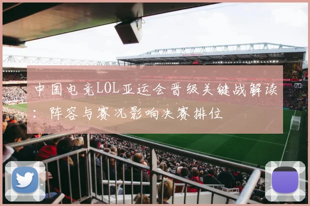 中国电竞LOL亚运会晋级关键战解读：阵容与赛况影响决赛排位