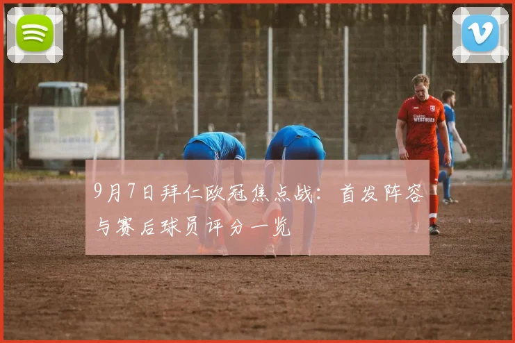 9月7日拜仁欧冠焦点战:首发阵容与赛后球员评分一览