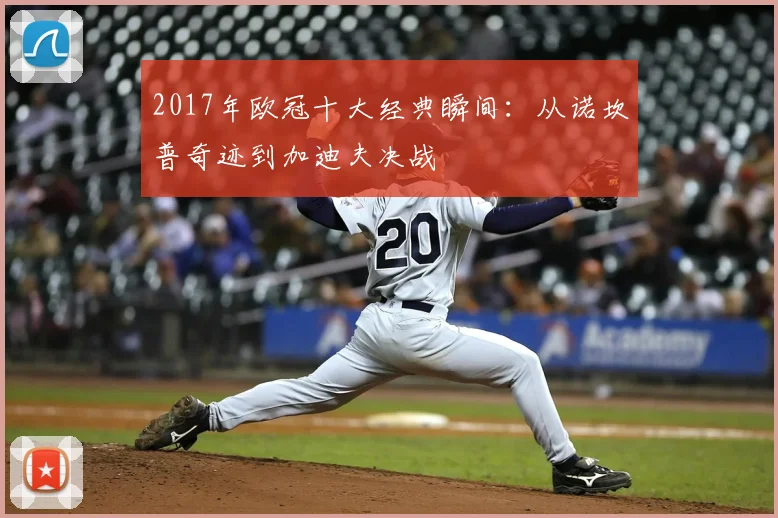 2017年欧冠十大经典瞬间：从诺坎普奇迹到加迪夫决战