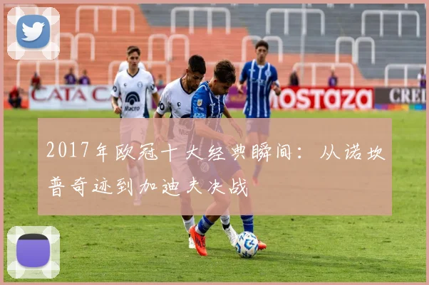 2017年欧冠十大经典瞬间：从诺坎普奇迹到加迪夫决战