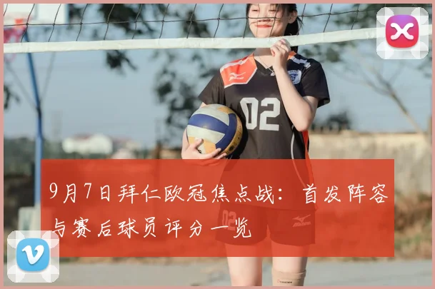 9月7日拜仁欧冠焦点战:首发阵容与赛后球员评分一览