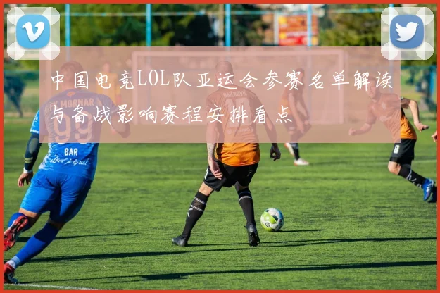 中国电竞LOL队亚运会参赛名单解读与备战影响赛程安排看点